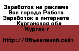 Заработок на рекламе - Все города Работа » Заработок в интернете   . Курганская обл.,Курган г.